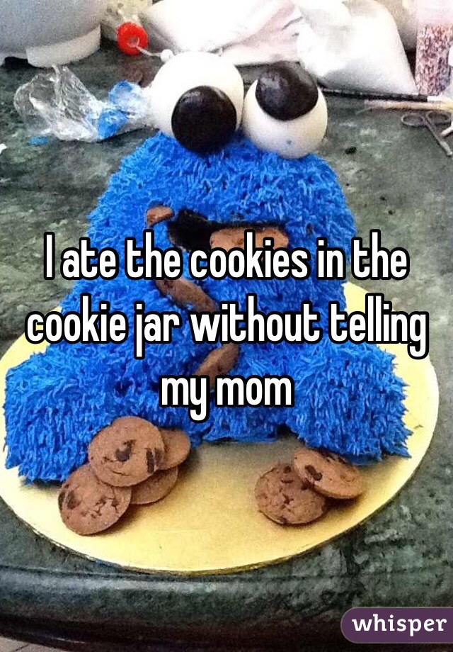 I ate the cookies in the cookie jar without telling my mom