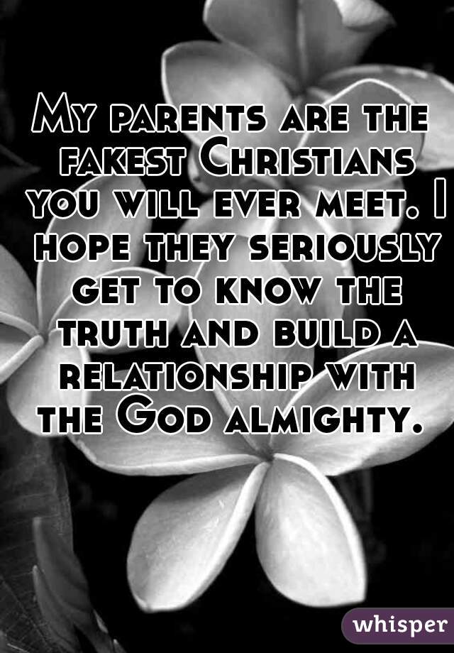 My parents are the fakest Christians you will ever meet. I hope they seriously get to know the truth and build a relationship with the God almighty. 