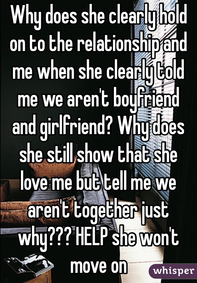 Why does she clearly hold on to the relationship and me when she clearly told me we aren't boyfriend and girlfriend? Why does she still show that she love me but tell me we aren't together just why??? HELP she won't move on