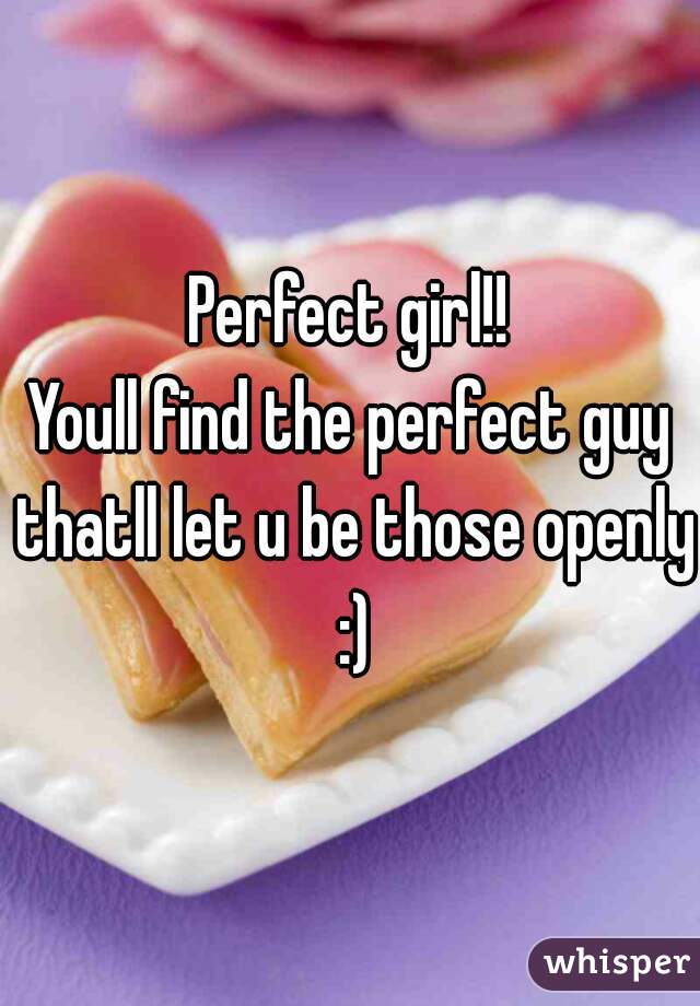 Perfect girl!!
Youll find the perfect guy thatll let u be those openly :)