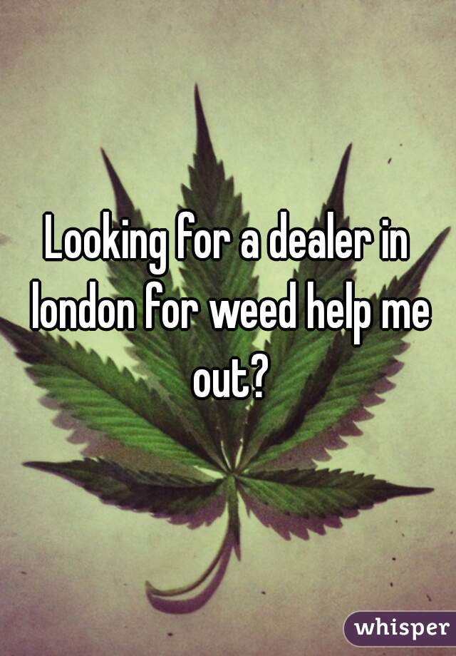 Looking for a dealer in london for weed help me out?