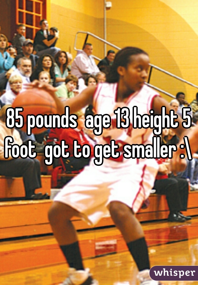 85 pounds  age 13 height 5 foot  got to get smaller :\ 