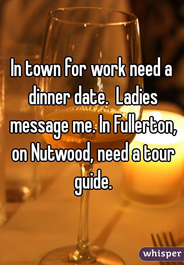 In town for work need a dinner date.  Ladies message me. In Fullerton, on Nutwood, need a tour guide.