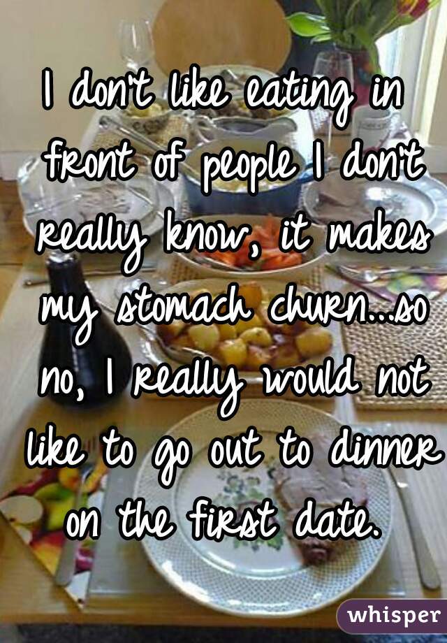 I don't like eating in front of people I don't really know, it makes my stomach churn...so no, I really would not like to go out to dinner on the first date. 