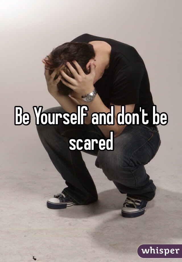 Be Yourself and don't be scared 