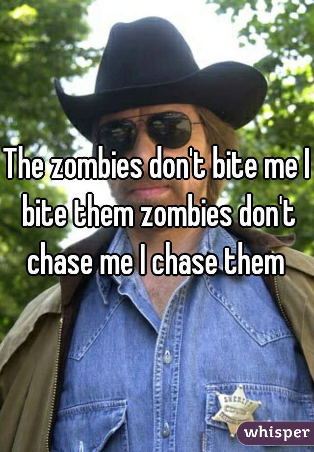 The zombies don't bite me I bite them zombies don't chase me I chase them 