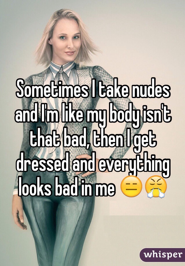 Sometimes I take nudes and I'm like my body isn't that bad, then I get dressed and everything looks bad in me 😑😤