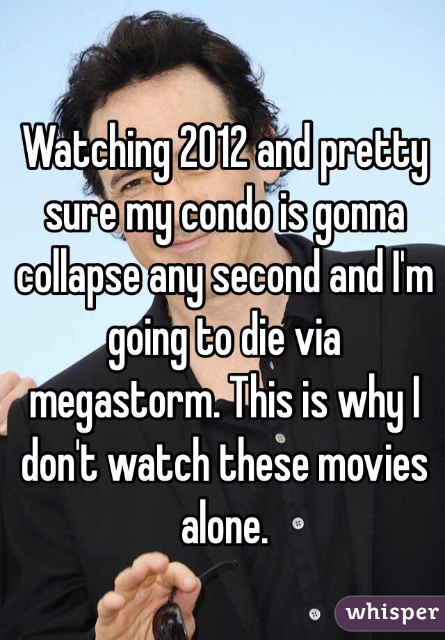 Watching 2012 and pretty sure my condo is gonna collapse any second and I'm going to die via megastorm. This is why I don't watch these movies alone. 