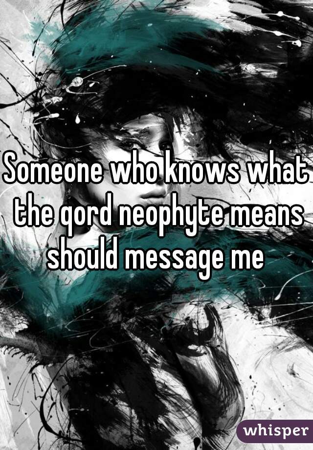 Someone who knows what the qord neophyte means should message me 