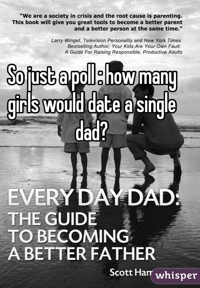 So just a poll : how many girls would date a single dad? 