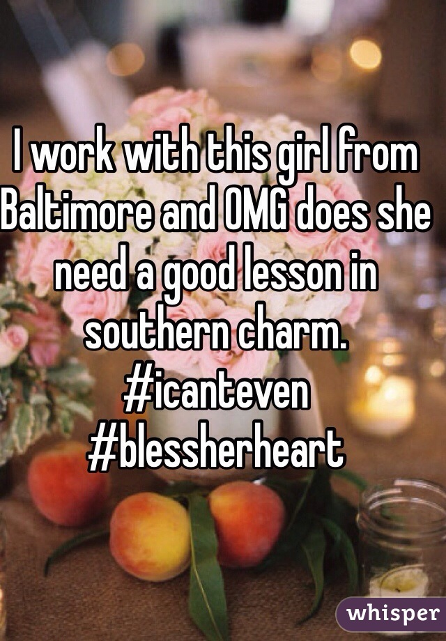 I work with this girl from Baltimore and OMG does she need a good lesson in southern charm. 
#icanteven #blessherheart 