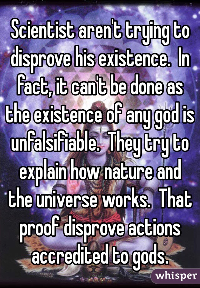 Scientist aren't trying to disprove his existence.  In fact, it can't be done as the existence of any god is unfalsifiable.  They try to explain how nature and the universe works.  That proof disprove actions accredited to gods. 