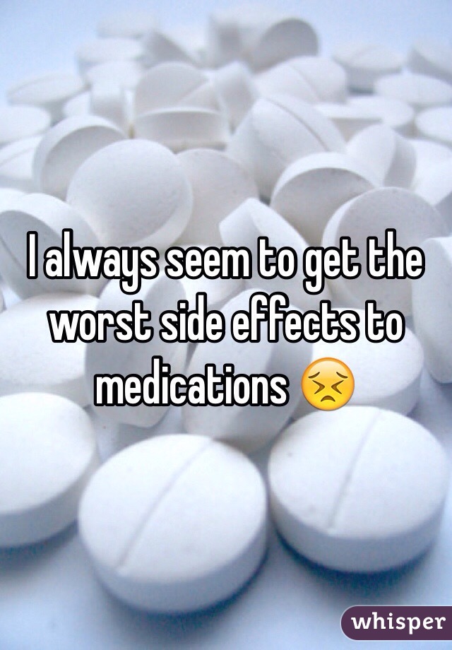 I always seem to get the worst side effects to medications 😣