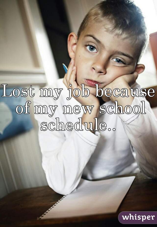 Lost my job because of my new school schedule.. 