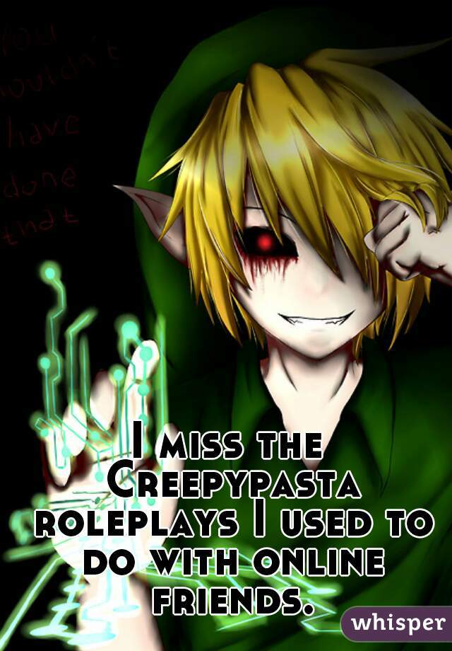 I miss the Creepypasta roleplays I used to do with online friends.