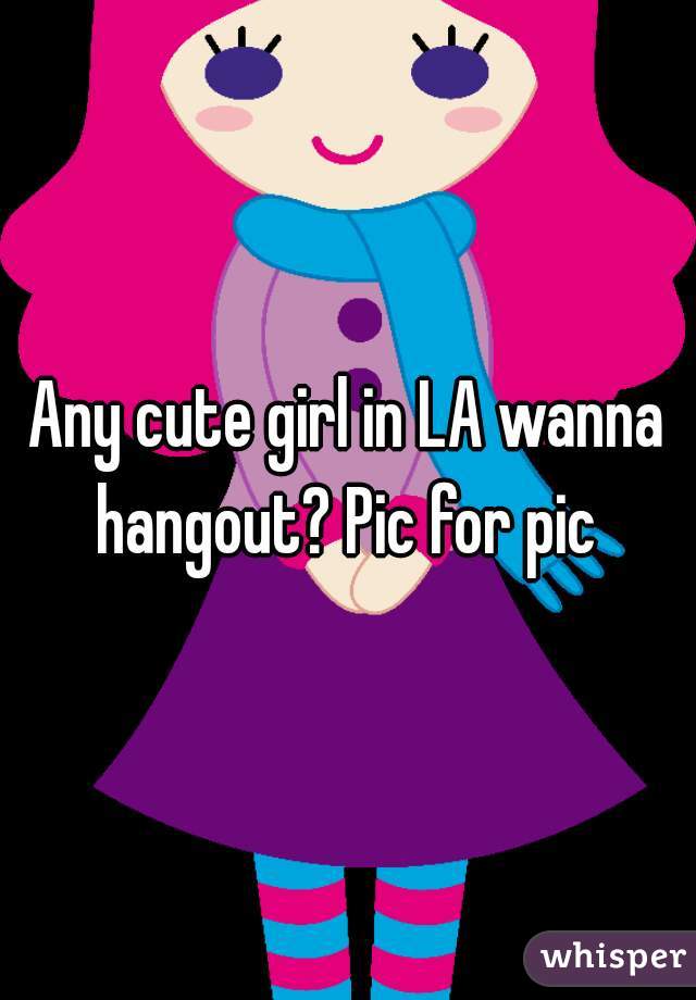 Any cute girl in LA wanna hangout? Pic for pic 