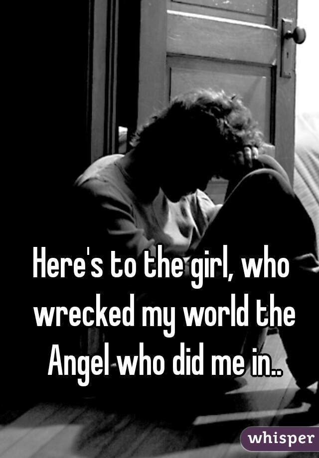 Here's to the girl, who wrecked my world the Angel who did me in..