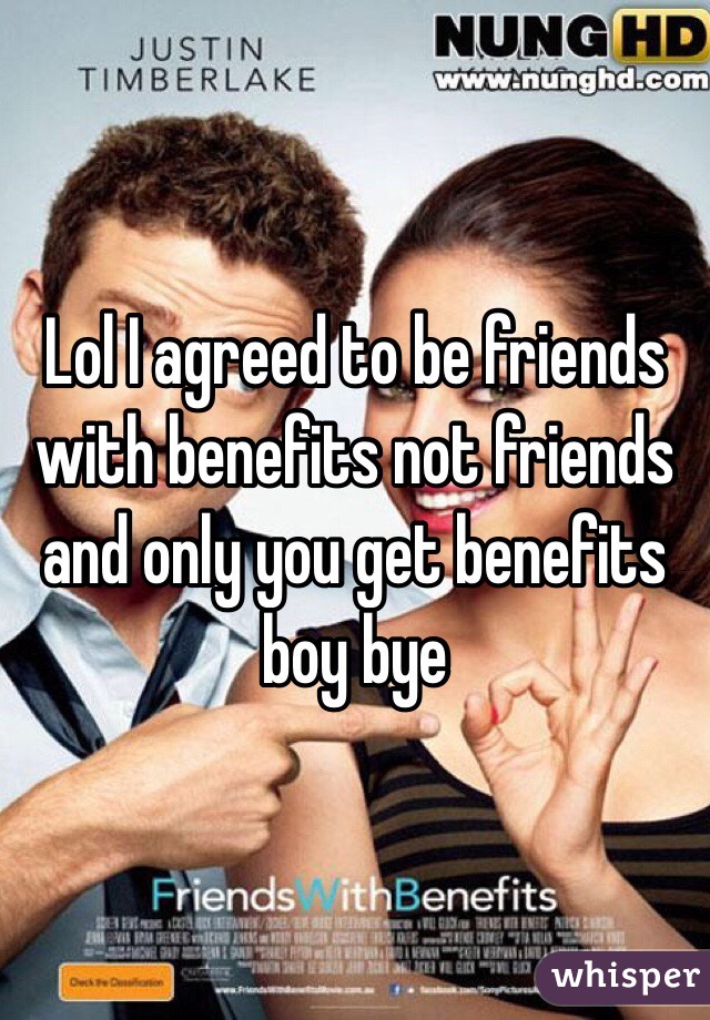 Lol I agreed to be friends with benefits not friends and only you get benefits boy bye