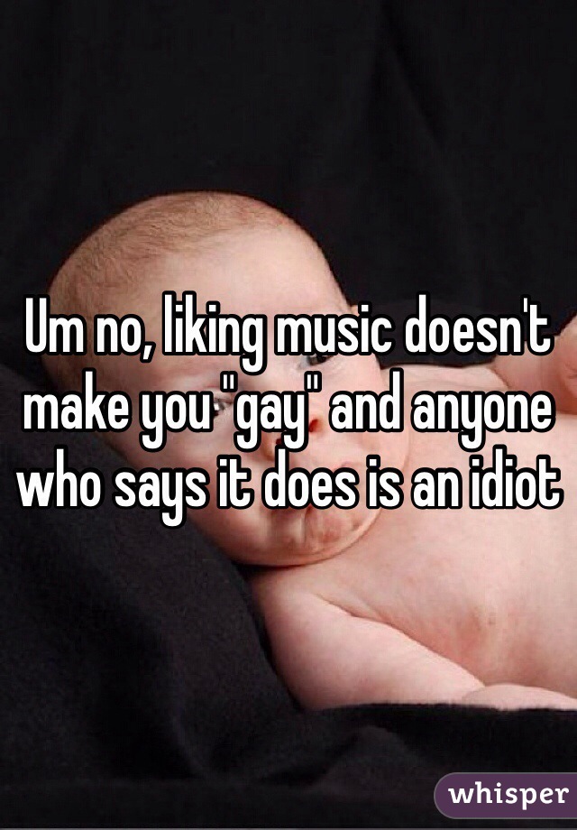 Um no, liking music doesn't make you "gay" and anyone who says it does is an idiot