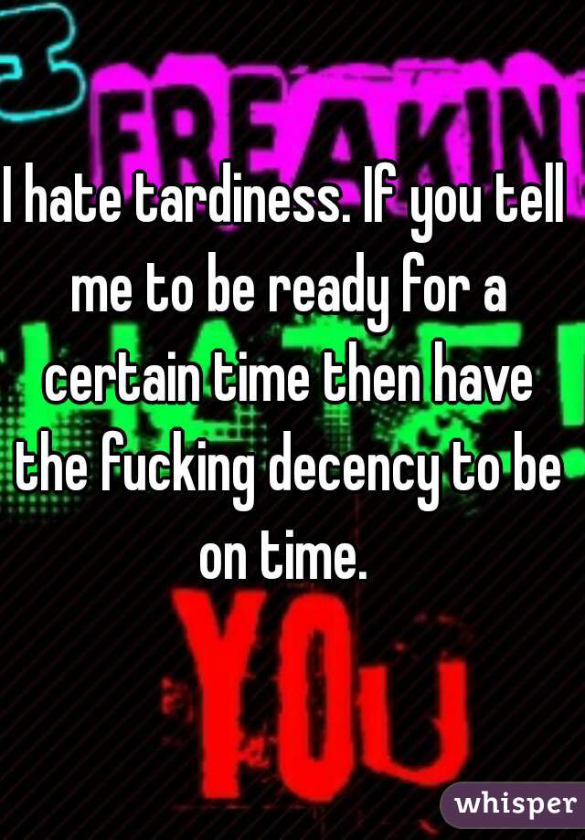 I hate tardiness. If you tell me to be ready for a certain time then have the fucking decency to be on time. 