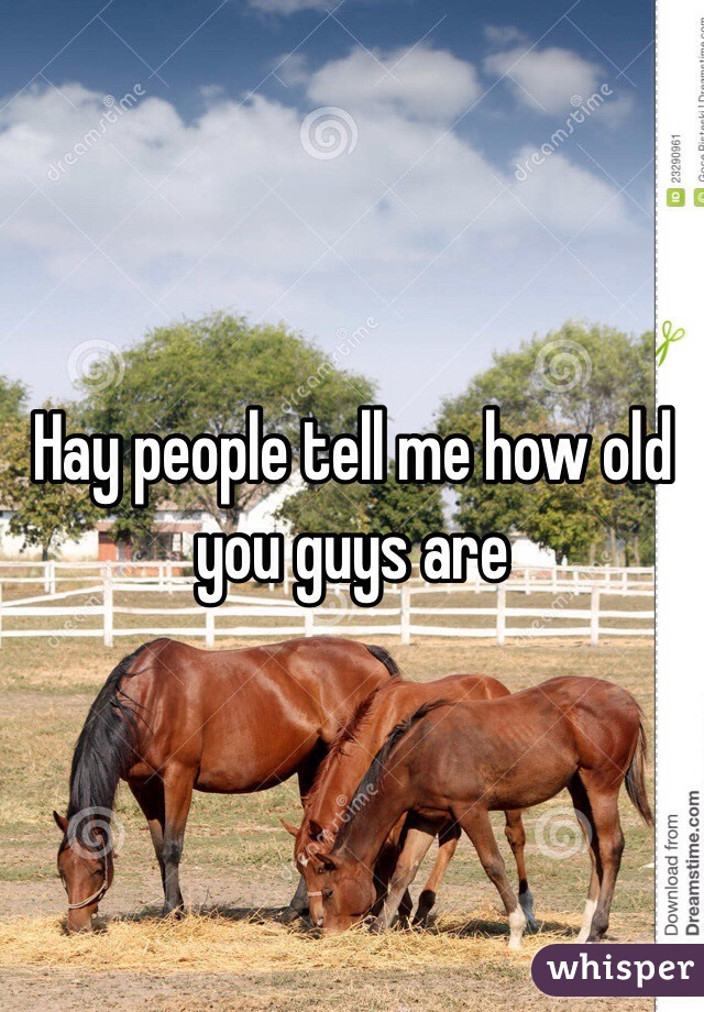 Hay people tell me how old you guys are 
