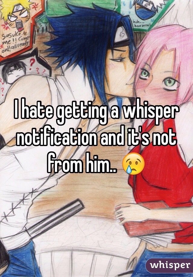 I hate getting a whisper notification and it's not from him.. 😢