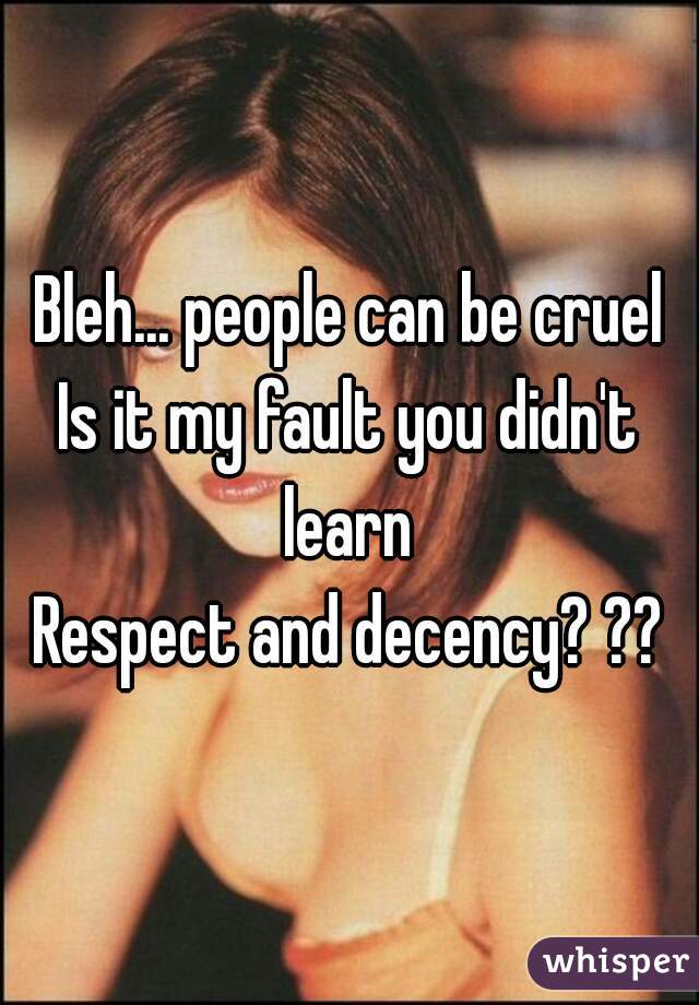 Bleh... people can be cruel
Is it my fault you didn't learn 
Respect and decency? ??