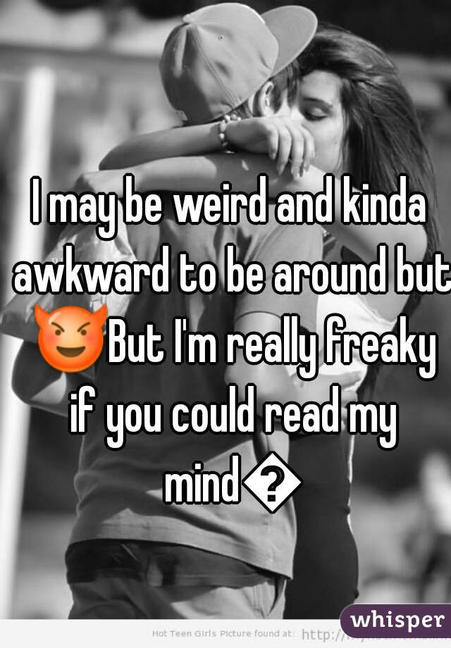 I may be weird and kinda awkward to be around but 😈But I'm really freaky if you could read my mind😉