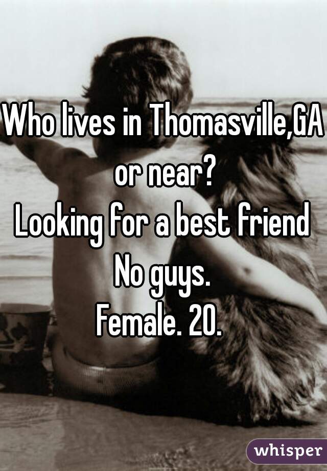 Who lives in Thomasville,GA or near?
Looking for a best friend
No guys.
Female. 20. 