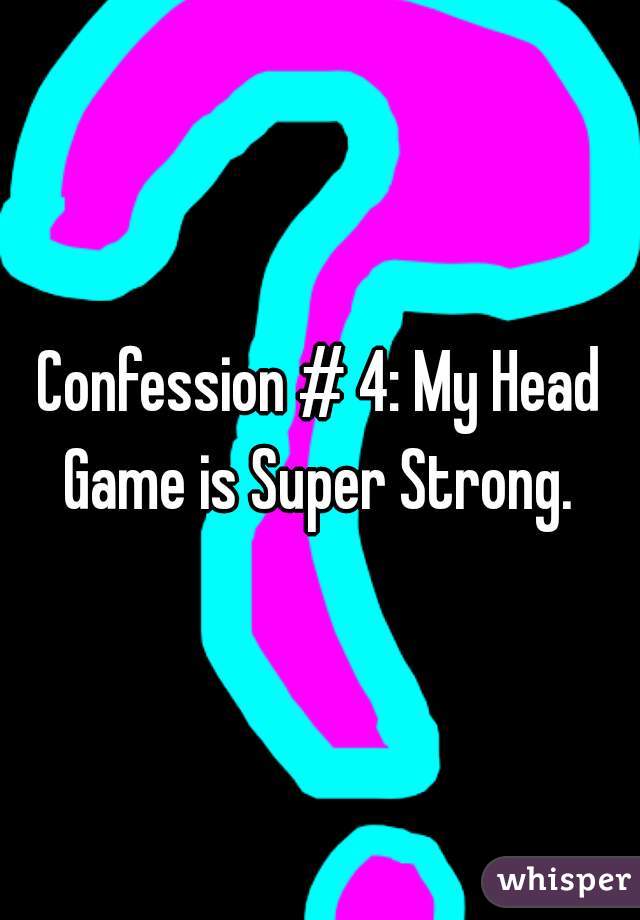 Confession # 4: My Head Game is Super Strong. 