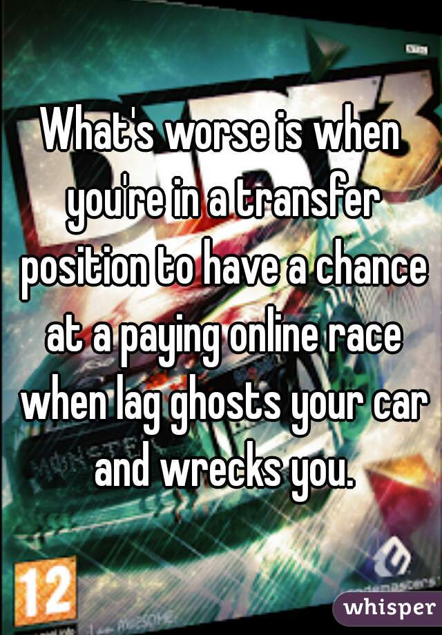 What's worse is when you're in a transfer position to have a chance at a paying online race when lag ghosts your car and wrecks you.