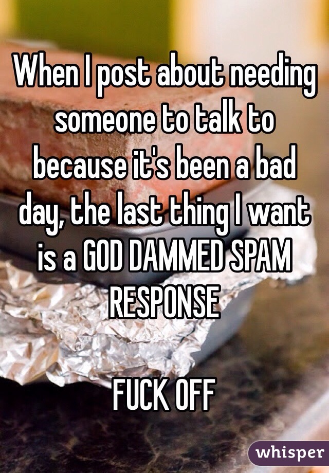 When I post about needing someone to talk to because it's been a bad day, the last thing I want is a GOD DAMMED SPAM RESPONSE

FUCK OFF 