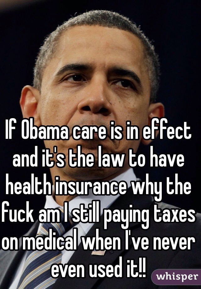 If Obama care is in effect and it's the law to have health insurance why the fuck am I still paying taxes on medical when I've never even used it!!