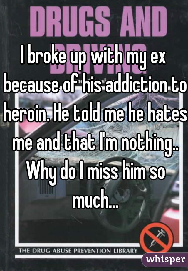 I broke up with my ex because of his addiction to heroin. He told me he hates me and that I'm nothing.. Why do I miss him so much...