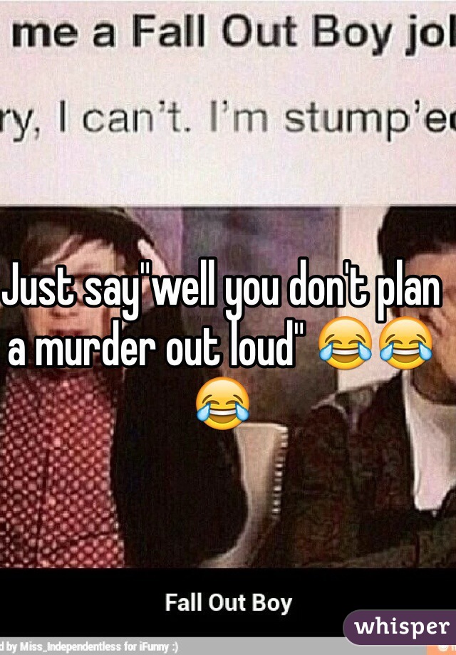 Just say"well you don't plan a murder out loud" 😂😂😂