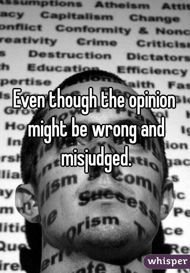 Even though the opinion might be wrong and misjudged.