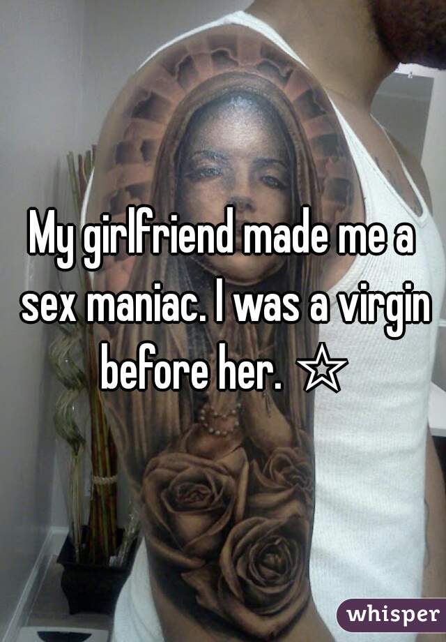 My girlfriend made me a sex maniac. I was a virgin before her. ☆