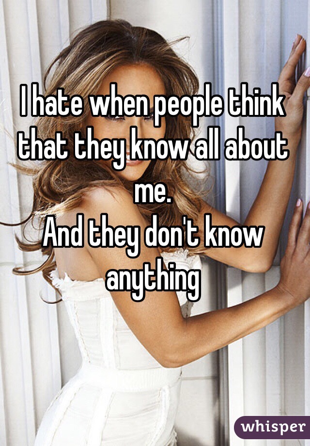 I hate when people think that they know all about me. 
And they don't know anything 