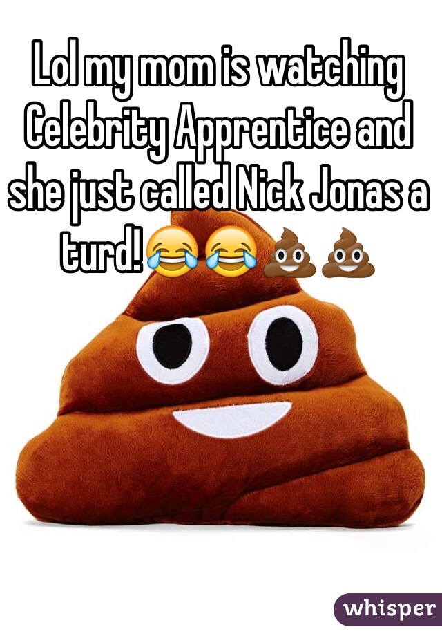 Lol my mom is watching Celebrity Apprentice and she just called Nick Jonas a turd!😂😂💩💩