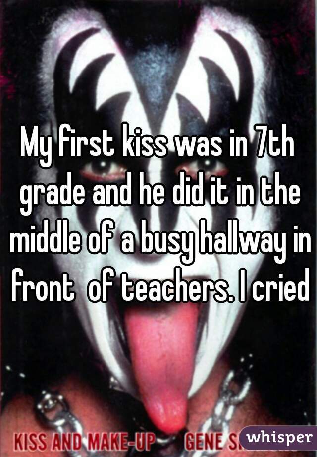 My first kiss was in 7th grade and he did it in the middle of a busy hallway in front  of teachers. I cried