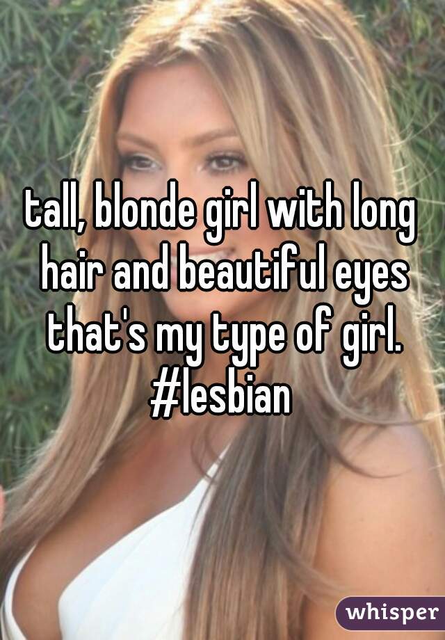 tall, blonde girl with long hair and beautiful eyes that's my type of girl.
#lesbian