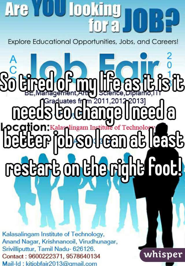 So tired of my life as it is it needs to change I need a better job so I can at least restart on the right foot!