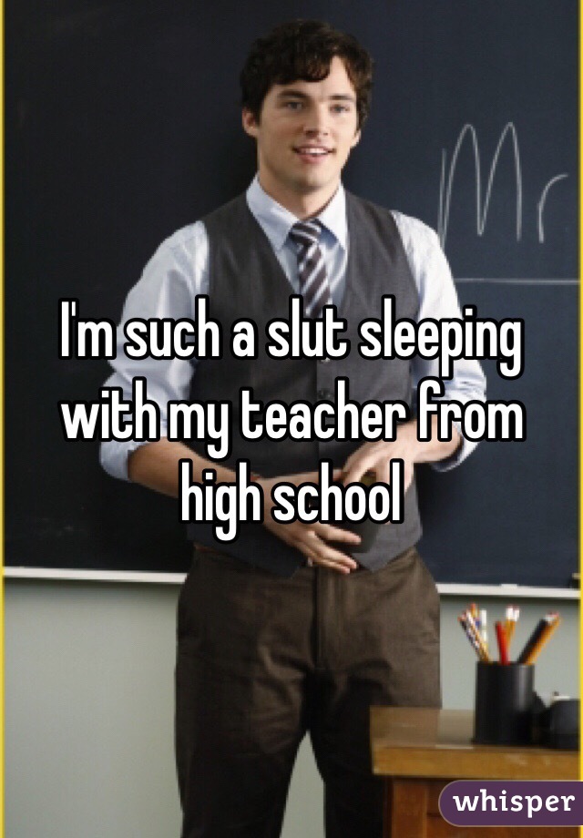 I'm such a slut sleeping with my teacher from high school 