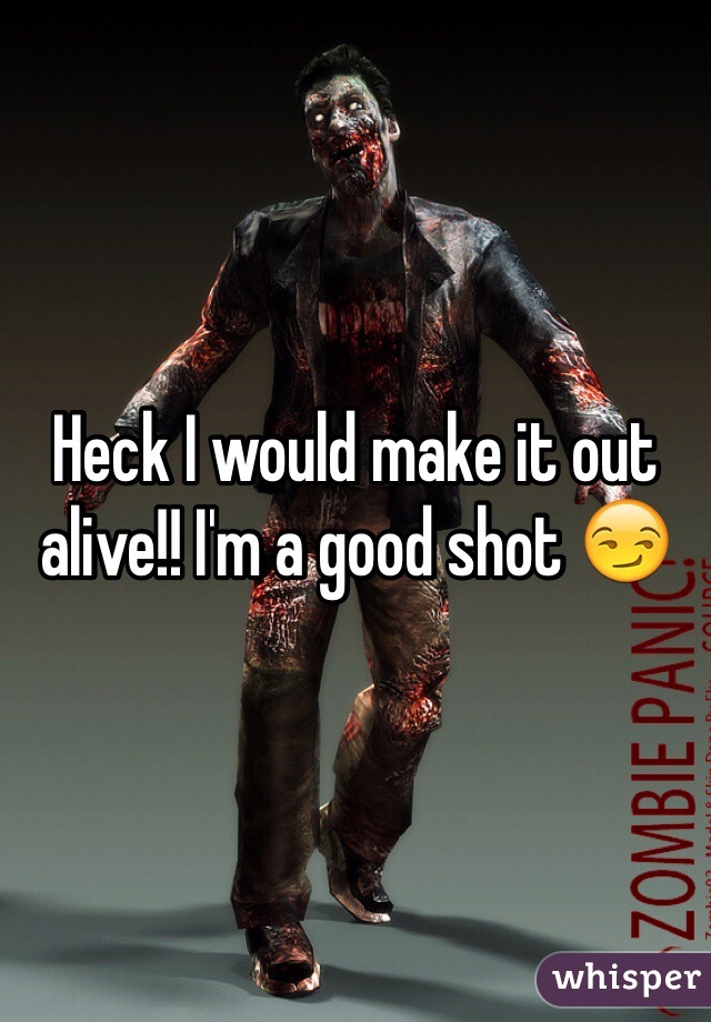 Heck I would make it out alive!! I'm a good shot 😏