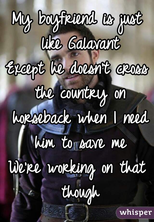 My boyfriend is just like Galavant
Except he doesn't cross the country on horseback when I need him to save me
We're working on that though