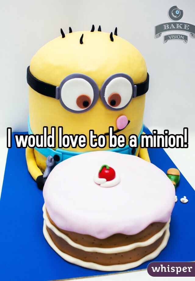 I would love to be a minion!