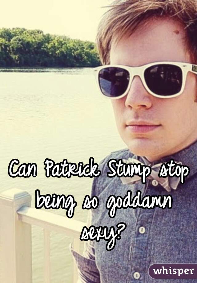 Can Patrick Stump stop being so goddamn sexy?