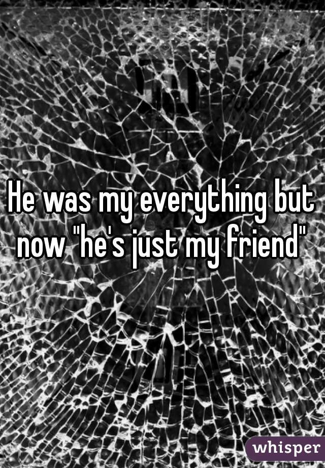 He was my everything but now "he's just my friend" 
