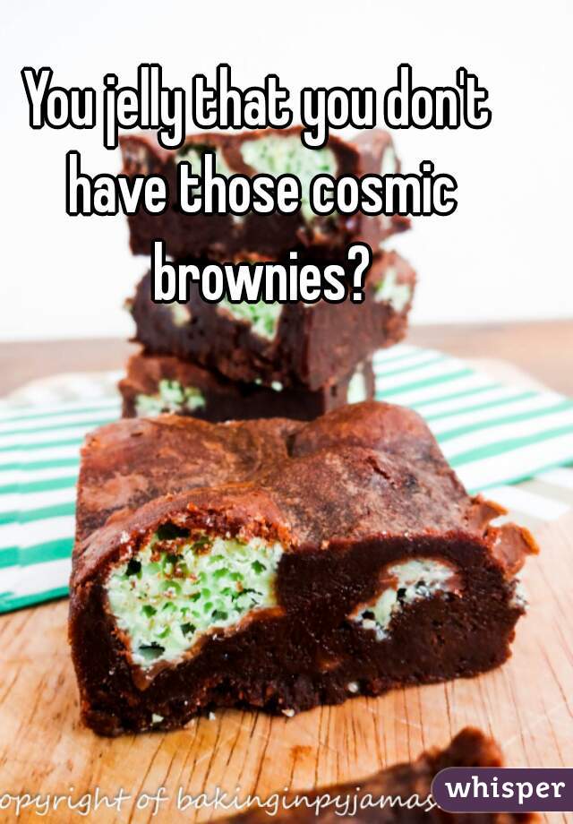 You jelly that you don't have those cosmic brownies?