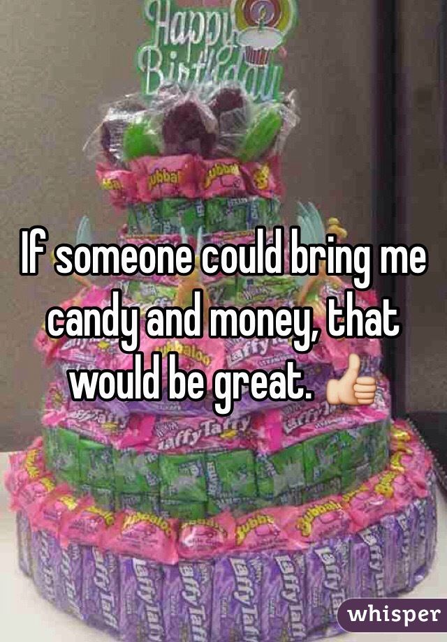 If someone could bring me candy and money, that would be great. 👍